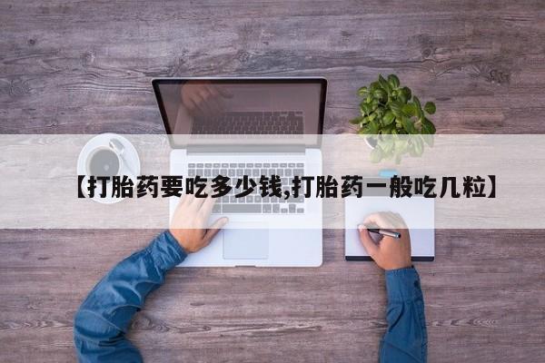 买流产药的微信联系方式【打胎药要吃多少钱,打胎药一般吃几粒】