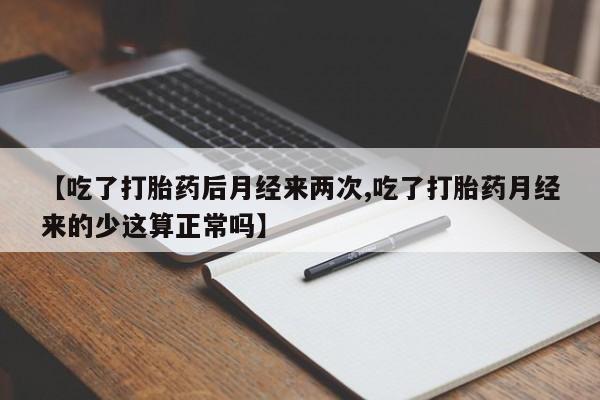 买流产药的微信联系方式【吃了打胎药后月经来两次,吃了打胎药月经来的少这算正常吗】