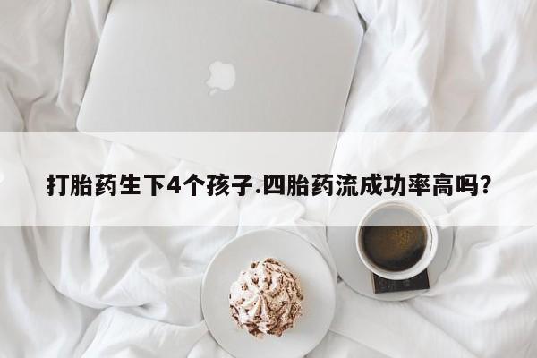 买流产药的微信联系方式打胎药生下4个孩子.四胎药流成功率高吗？