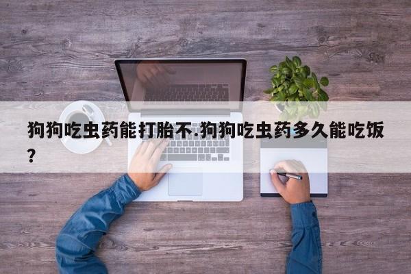 买流产药的微信联系方式狗狗吃虫药能打胎不.狗狗吃虫药多久能吃饭？