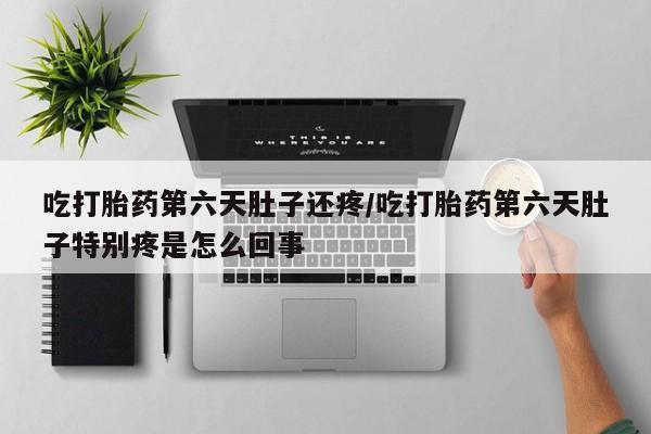 买流产药的微信联系方式吃打胎药第六天肚子还疼/吃打胎药第六天肚子特别疼是怎么回事