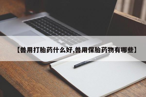 买流产药的微信联系方式【兽用打胎药什么好,兽用保胎药物有哪些】