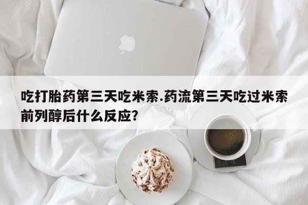 买流产药的微信联系方式吃打胎药第三天吃米索.药流第三天吃过米索前列醇后什么反应？
