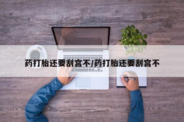 买流产药的微信联系方式药打胎还要刮宫不/药打胎还要刮宫不