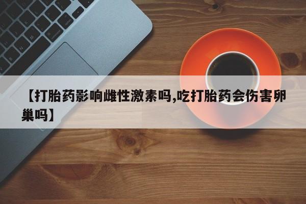 买流产药的微信联系方式【打胎药影响雌性激素吗,吃打胎药会伤害卵巢吗】