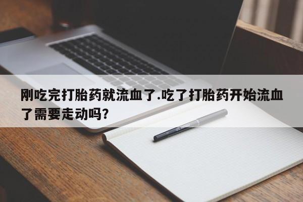 买流产药的微信联系方式刚吃完打胎药就流血了.吃了打胎药开始流血了需要走动吗？
