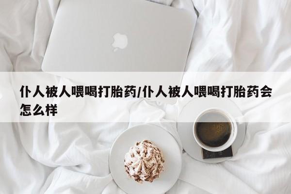 买流产药的微信联系方式仆人被人喂喝打胎药/仆人被人喂喝打胎药会怎么样