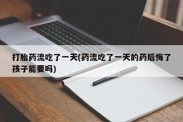 买流产药的微信联系方式打胎药流吃了一天(药流吃了一天的药后悔了孩子能要吗)