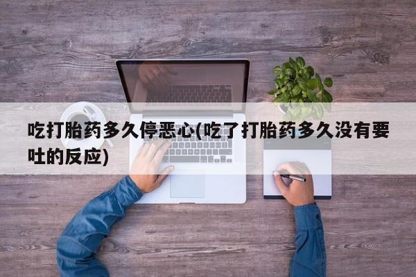 买流产药的微信联系方式吃打胎药多久停恶心(吃了打胎药多久没有要吐的反应)