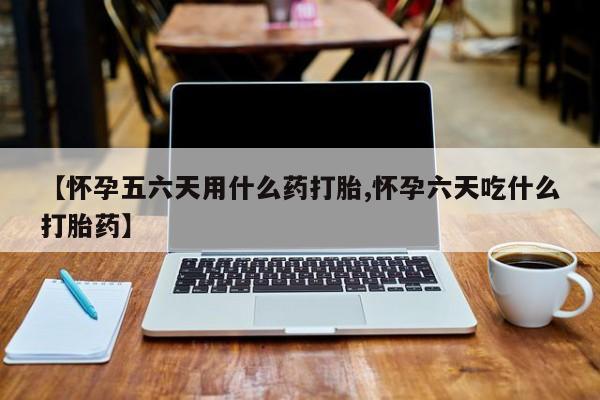 买流产药的微信联系方式【怀孕五六天用什么药打胎,怀孕六天吃什么打胎药】