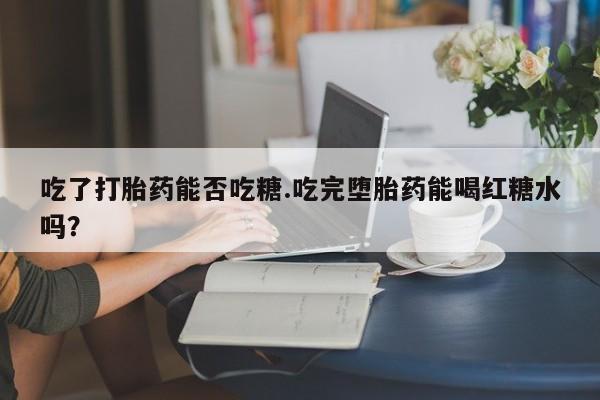 买流产药的微信联系方式吃了打胎药能否吃糖.吃完堕胎药能喝红糖水吗？