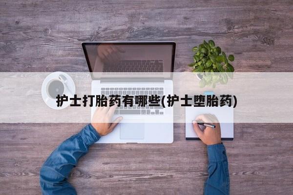 买流产药的微信联系方式护士打胎药有哪些(护士堕胎药)