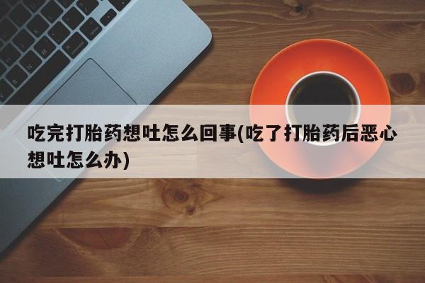 买流产药的微信联系方式吃完打胎药想吐怎么回事(吃了打胎药后恶心想吐怎么办)