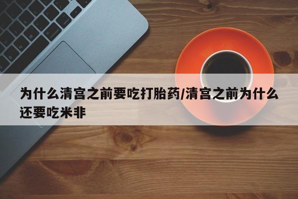买流产药的微信联系方式为什么清宫之前要吃打胎药/清宫之前为什么还要吃米非