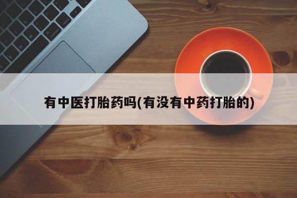 买流产药的微信联系方式有中医打胎药吗(有没有中药打胎的)