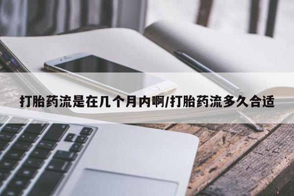 买流产药的微信联系方式打胎药流是在几个月内啊/打胎药流多久合适