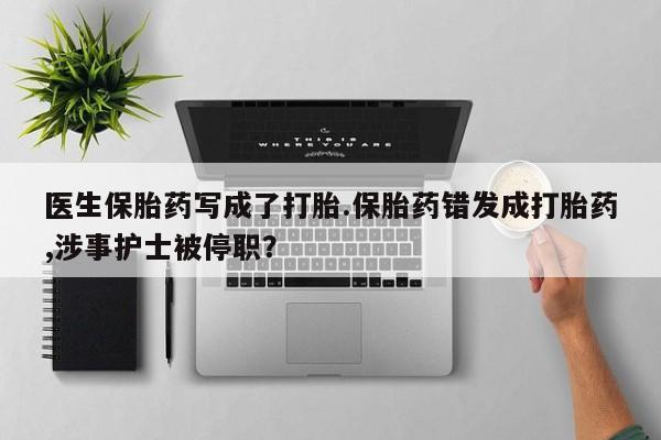 买流产药的微信联系方式医生保胎药写成了打胎.保胎药错发成打胎药,涉事护士被停职？