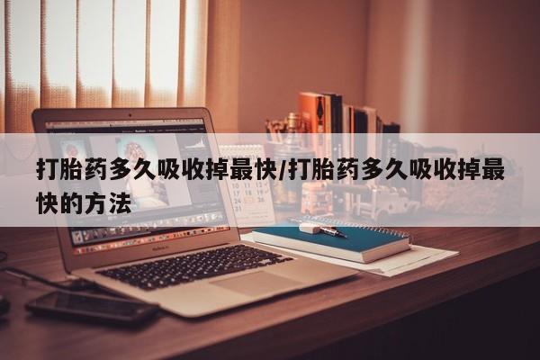 买流产药的微信联系方式打胎药多久吸收掉最快/打胎药多久吸收掉最快的方法
