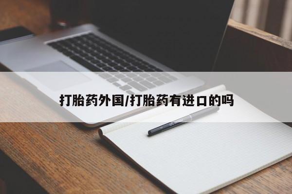 买流产药的微信联系方式打胎药外国/打胎药有进口的吗
