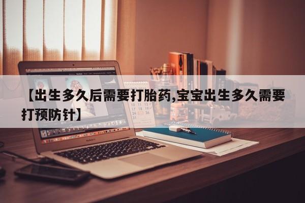 买流产药的微信联系方式【出生多久后需要打胎药,宝宝出生多久需要打预防针】