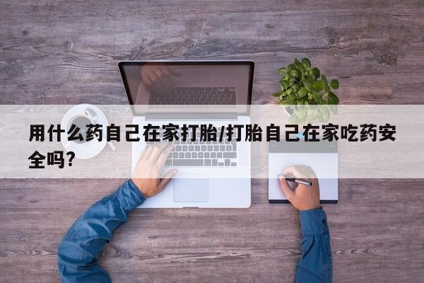 买流产药的微信联系方式用什么药自己在家打胎/打胎自己在家吃药安全吗?