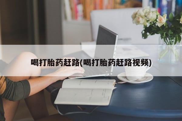 买流产药的微信联系方式喝打胎药赶路(喝打胎药赶路视频)