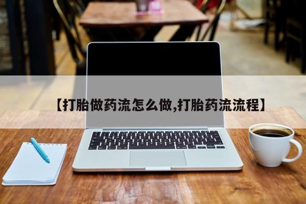 买流产药的微信联系方式【打胎做药流怎么做,打胎药流流程】