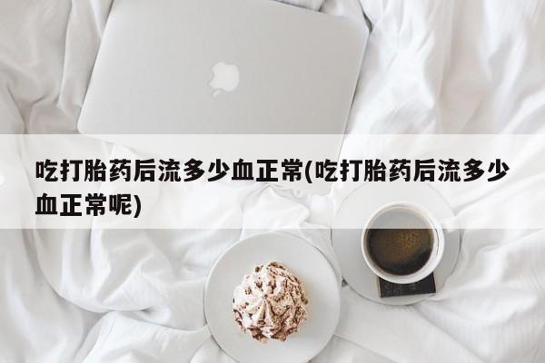 买流产药的微信联系方式吃打胎药后流多少血正常(吃打胎药后流多少血正常呢)