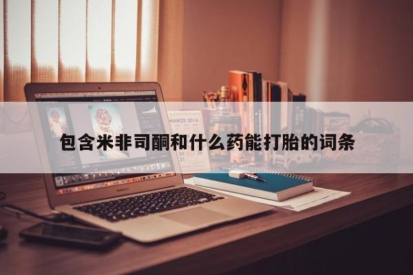 买流产药的微信联系方式包含米非司酮和什么药能打胎的词条
