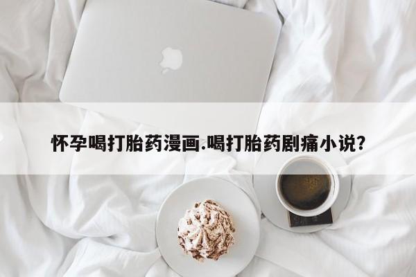买流产药的微信联系方式怀孕喝打胎药漫画.喝打胎药剧痛小说？
