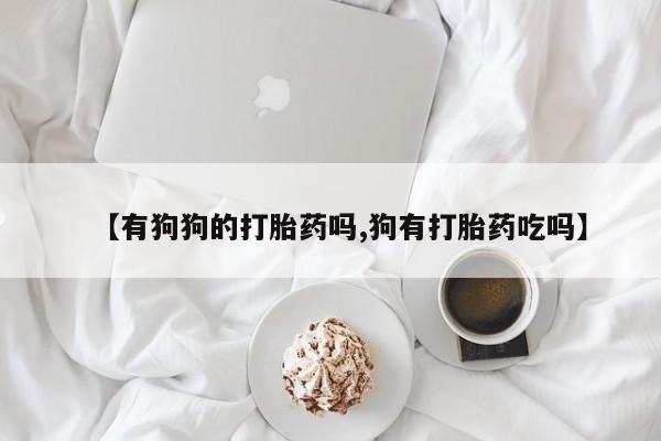 买流产药的微信联系方式【有狗狗的打胎药吗,狗有打胎药吃吗】