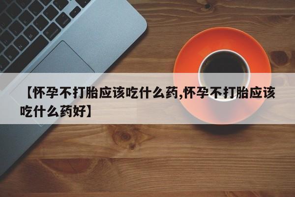 买流产药的微信联系方式【怀孕不打胎应该吃什么药,怀孕不打胎应该吃什么药好】