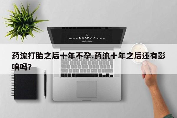 买流产药的微信联系方式药流打胎之后十年不孕.药流十年之后还有影响吗？
