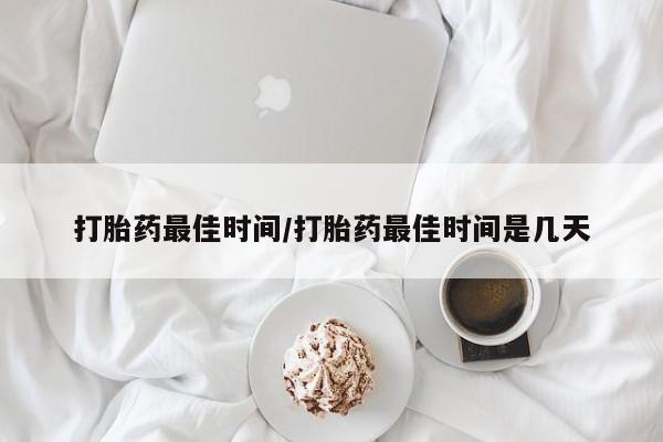 买流产药的微信联系方式打胎药最佳时间/打胎药最佳时间是几天