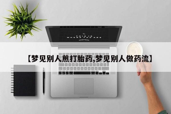 买流产药的微信联系方式【梦见别人煎打胎药,梦见别人做药流】