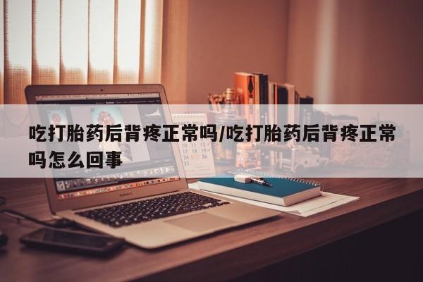 买流产药的微信联系方式吃打胎药后背疼正常吗/吃打胎药后背疼正常吗怎么回事