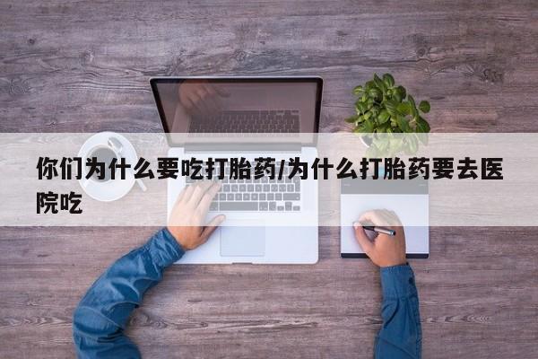 买流产药的微信联系方式你们为什么要吃打胎药/为什么打胎药要去医院吃