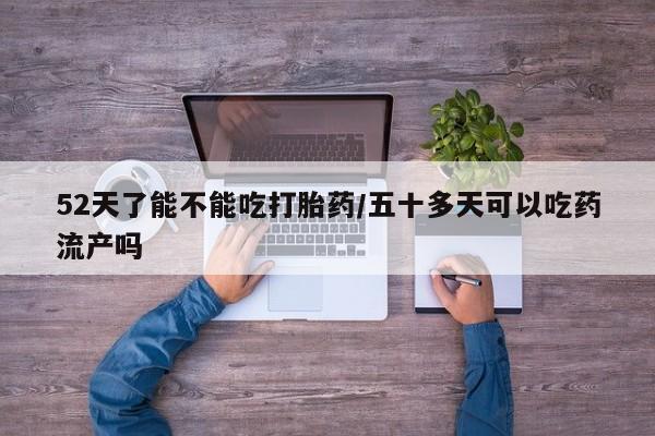 买流产药的微信联系方式52天了能不能吃打胎药/五十多天可以吃药流产吗