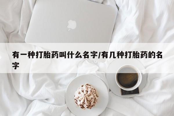 买流产药的微信联系方式有一种打胎药叫什么名字/有几种打胎药的名字