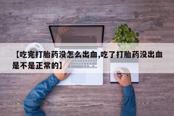 买流产药的微信联系方式【吃完打胎药没怎么出血,吃了打胎药没出血是不是正常的】