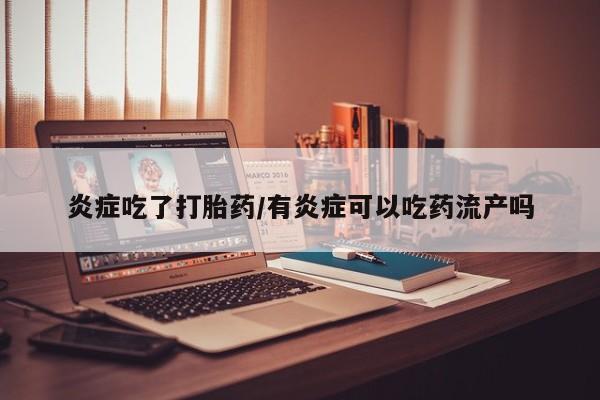 买流产药的微信联系方式炎症吃了打胎药/有炎症可以吃药流产吗