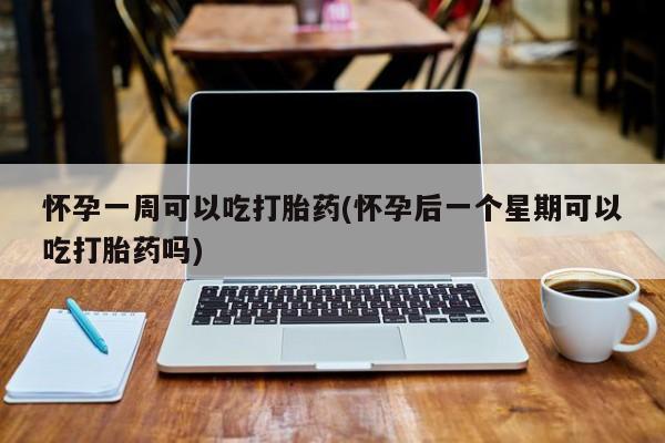 买流产药的微信联系方式怀孕一周可以吃打胎药(怀孕后一个星期可以吃打胎药吗)