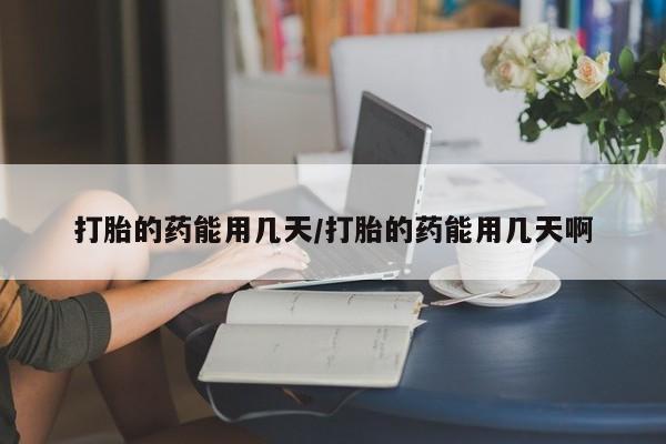 买流产药的微信联系方式打胎的药能用几天/打胎的药能用几天啊