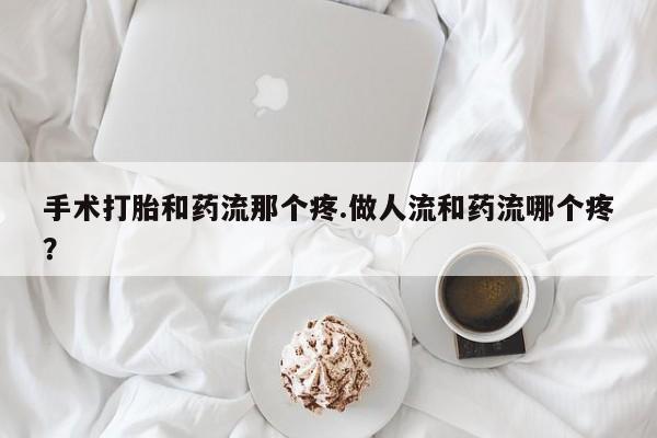 买流产药的微信联系方式手术打胎和药流那个疼.做人流和药流哪个疼？
