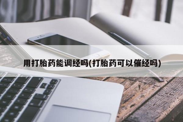 买流产药的微信联系方式用打胎药能调经吗(打胎药可以催经吗)