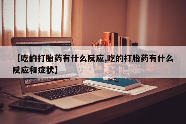 买流产药的微信联系方式【吃的打胎药有什么反应,吃的打胎药有什么反应和症状】