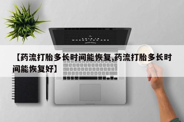 买流产药的微信联系方式【药流打胎多长时间能恢复,药流打胎多长时间能恢复好】