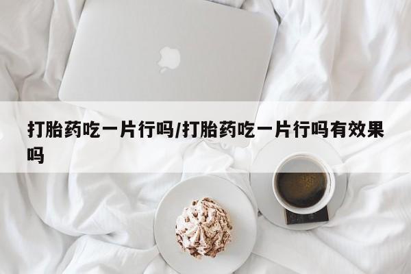 买流产药的微信联系方式打胎药吃一片行吗/打胎药吃一片行吗有效果吗