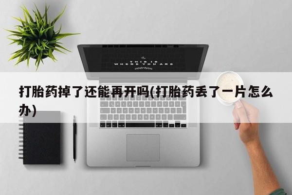 买流产药的微信联系方式打胎药掉了还能再开吗(打胎药丢了一片怎么办)