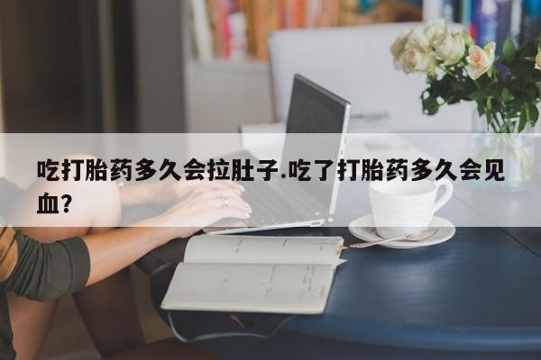 买流产药的微信联系方式吃打胎药多久会拉肚子.吃了打胎药多久会见血？